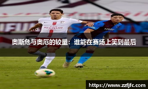 奥斯危与奥厄的较量：谁能在赛场上笑到最后